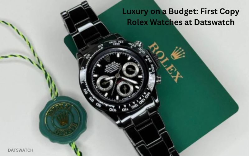 Luxury on a Budget: First Copy Rolex Watches at Datswatch