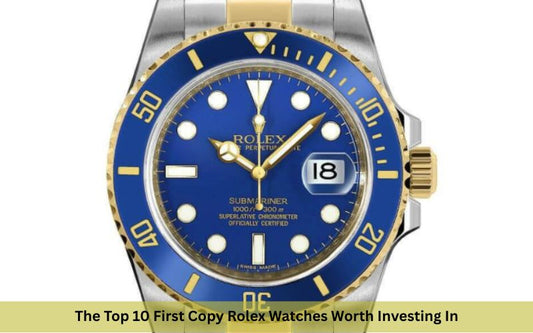 The Top 10 First Copy Rolex Watches Worth Investing In