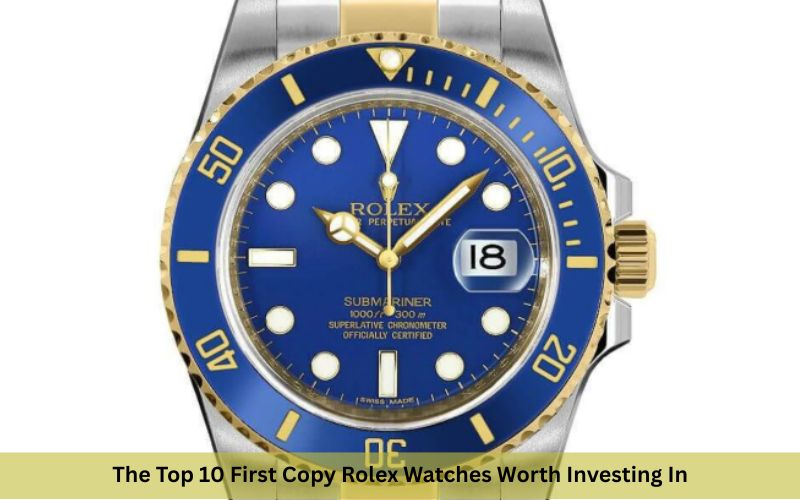 The Top 10 First Copy Rolex Watches Worth Investing In