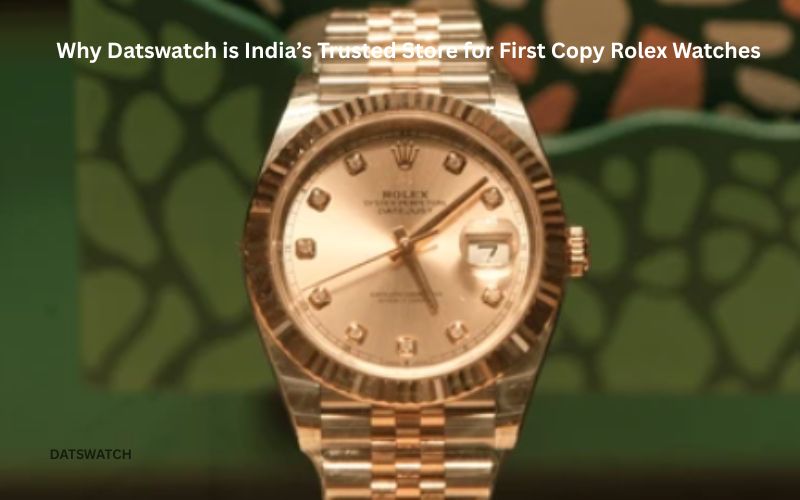 Why Datswatch is India’s Trusted Store for First Copy Rolex Watches
